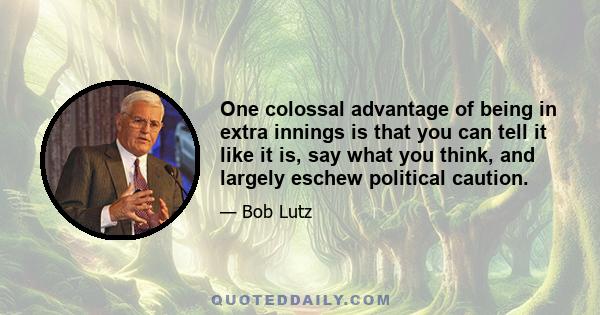 One colossal advantage of being in extra innings is that you can tell it like it is, say what you think, and largely eschew political caution.