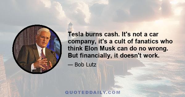 Tesla burns cash. It's not a car company, it's a cult of fanatics who think Elon Musk can do no wrong. But financially, it doesn't work.