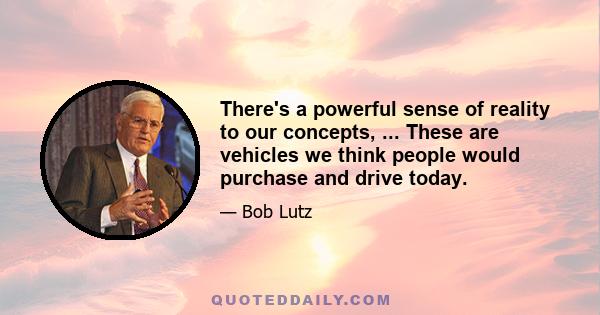 There's a powerful sense of reality to our concepts, ... These are vehicles we think people would purchase and drive today.