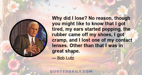 Why did I lose? No reason, though you might like to know that I got tired, my ears started popping, the rubber came off my shoes, I got cramp, and I lost one of my contact lenses. Other than that I was in great shape.