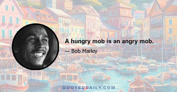 A hungry mob is an angry mob.