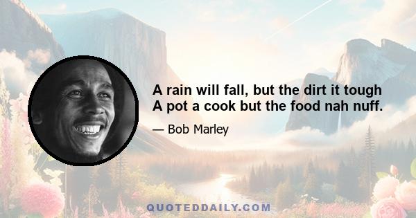 A rain will fall, but the dirt it tough A pot a cook but the food nah nuff.