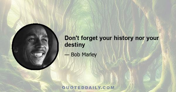 Don't forget your history nor your destiny