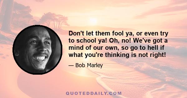 Don't let them fool ya, or even try to school ya! Oh, no! We've got a mind of our own, so go to hell if what you're thinking is not right!