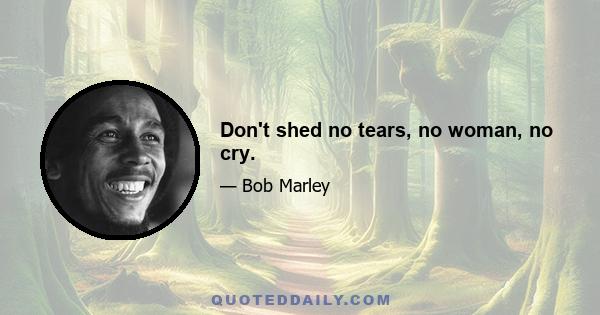 Don't shed no tears, no woman, no cry.