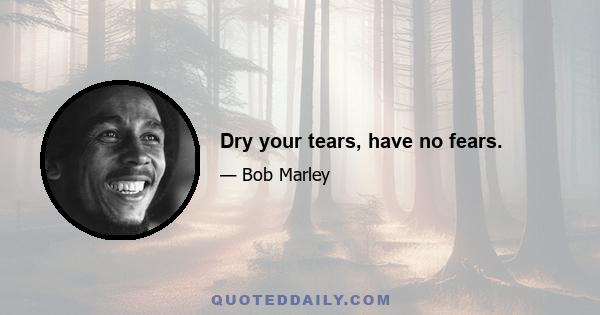 Dry your tears, have no fears.