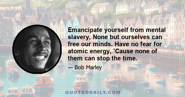 Emancipate yourself from mental slavery, None but ourselves can free our minds. Have no fear for atomic energy, 'Cause none of them can stop the time.