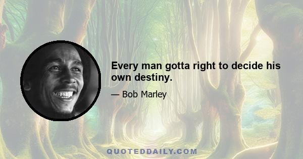 Every man gotta right to decide his own destiny.