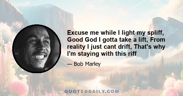 Excuse me while I light my spliff, Good God I gotta take a lift, From reality I just cant drift, That's why I'm staying with this riff