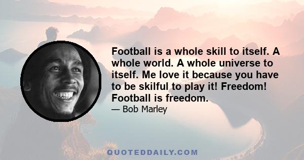 Football is a whole skill to itself. A whole world. A whole universe to itself. Me love it because you have to be skilful to play it! Freedom! Football is freedom.