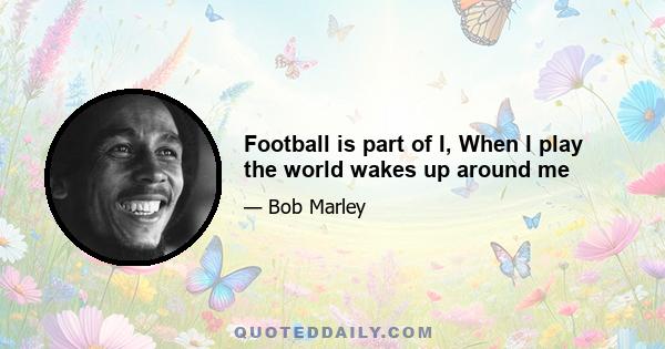 Football is part of I, When I play the world wakes up around me