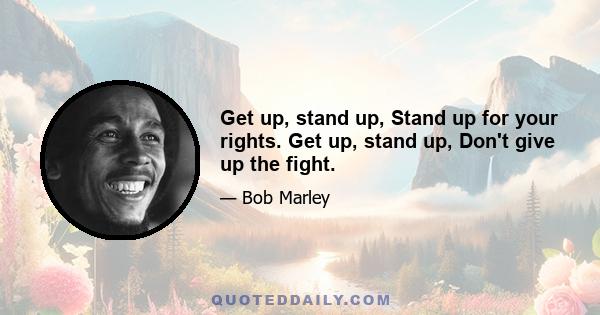 Get up, stand up, Stand up for your rights. Get up, stand up, Don't give up the fight.