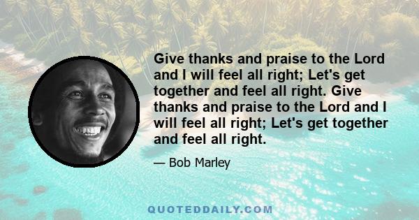 Give thanks and praise to the Lord and I will feel all right; Let's get together and feel all right. Give thanks and praise to the Lord and I will feel all right; Let's get together and feel all right.