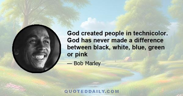 God created people in technicolor. God has never made a difference between black, white, blue, green or pink