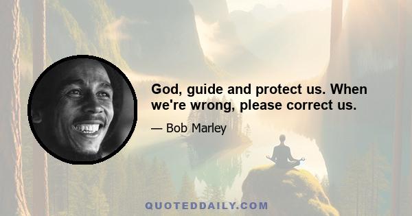 God, guide and protect us. When we're wrong, please correct us.