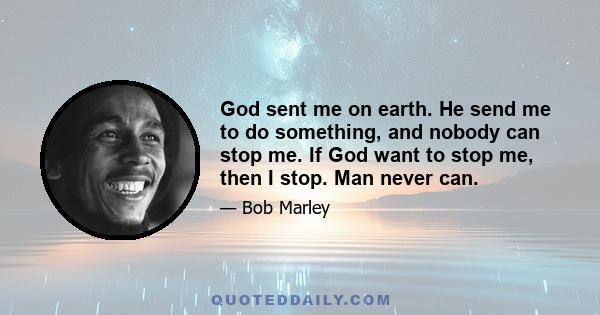 God sent me on earth. He send me to do something, and nobody can stop me. If God want to stop me, then I stop. Man never can.