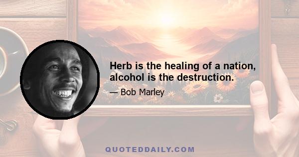 Herb is the healing of a nation, alcohol is the destruction.