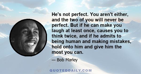 He's not perfect. You aren't either, and the two of you will never be perfect. But if he can make you laugh at least once, causes you to think twice, and if he admits to being human and making mistakes, hold onto him