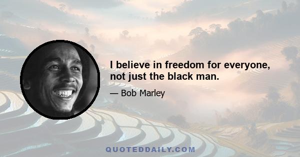 I believe in freedom for everyone, not just the black man.