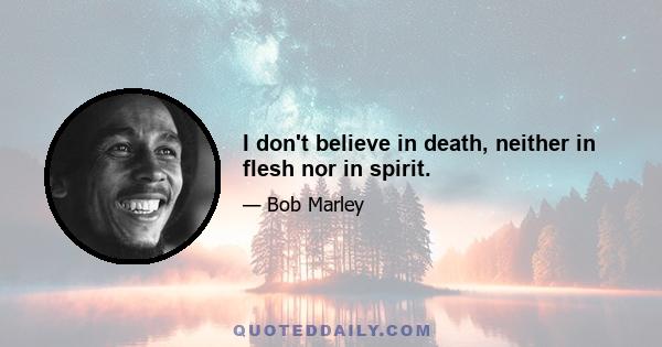 I don't believe in death, neither in flesh nor in spirit.