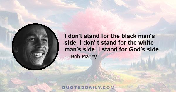 I don't stand for the black man's side, I don' t stand for the white man's side. I stand for God's side.