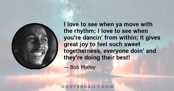 I love to see when ya move with the rhythm; I love to see when you're dancin' from within; It gives great joy to feel such sweet togetherness, everyone doin' and they're doing their best!