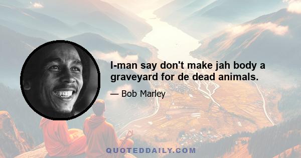 I-man say don't make jah body a graveyard for de dead animals.