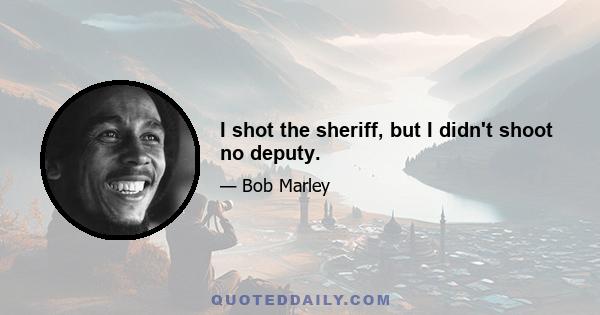 I shot the sheriff, but I didn't shoot no deputy.