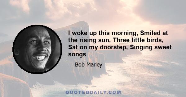 I woke up this morning, Smiled at the rising sun, Three little birds, Sat on my doorstep, Singing sweet songs