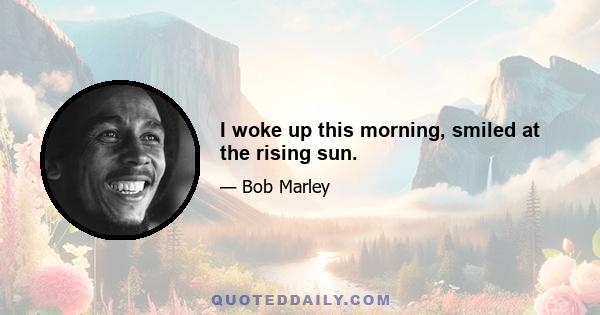 I woke up this morning, smiled at the rising sun.