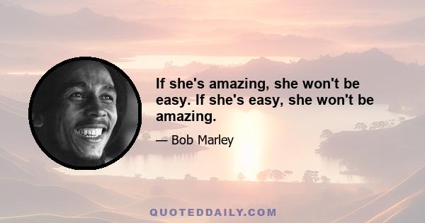 If she's amazing, she won't be easy. If she's easy, she won't be amazing.