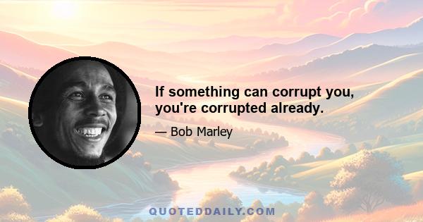 If something can corrupt you, you're corrupted already.