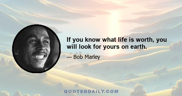 If you know what life is worth, you will look for yours on earth.