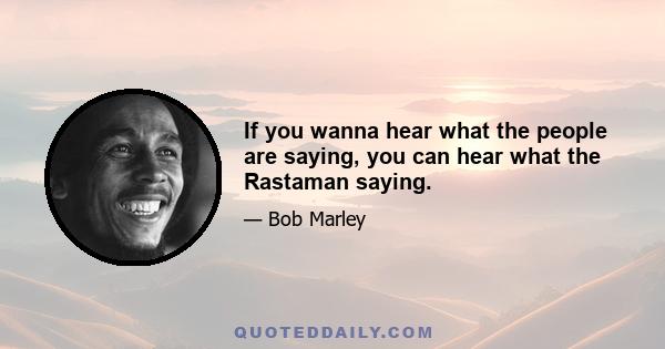 If you wanna hear what the people are saying, you can hear what the Rastaman saying.