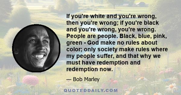 If you're white and you're wrong, then you're wrong; if you're black and you're wrong, you're wrong. People are people. Black, blue, pink, green - God make no rules about color; only society make rules where my people