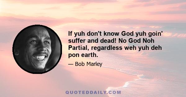 If yuh don't know God yuh goin' suffer and dead! No God Noh Partial, regardless weh yuh deh pon earth.