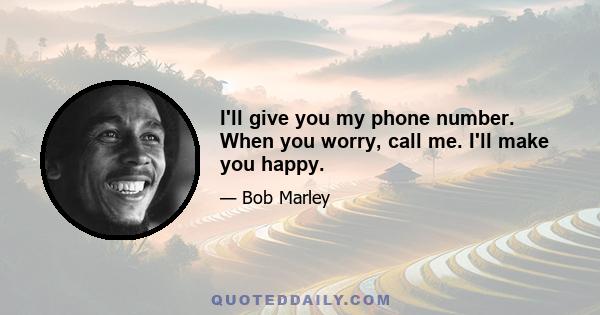 I'll give you my phone number. When you worry, call me. I'll make you happy.