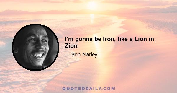 I'm gonna be Iron, like a Lion in Zion