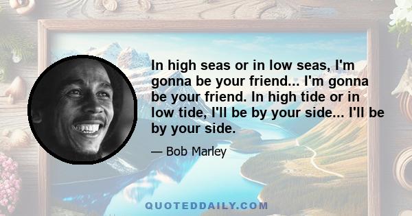 In high seas or in low seas, I'm gonna be your friend... I'm gonna be your friend. In high tide or in low tide, I'll be by your side... I'll be by your side.