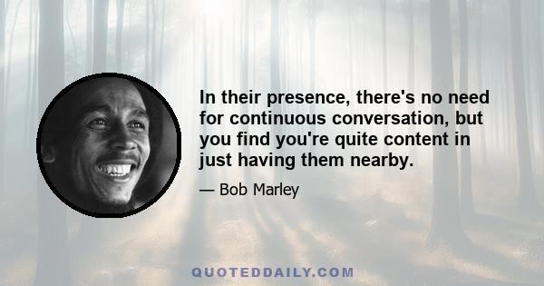 In their presence, there's no need for continuous conversation, but you find you're quite content in just having them nearby.