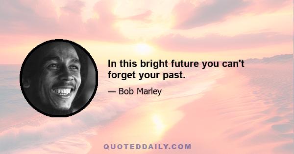 In this bright future you can't forget your past.