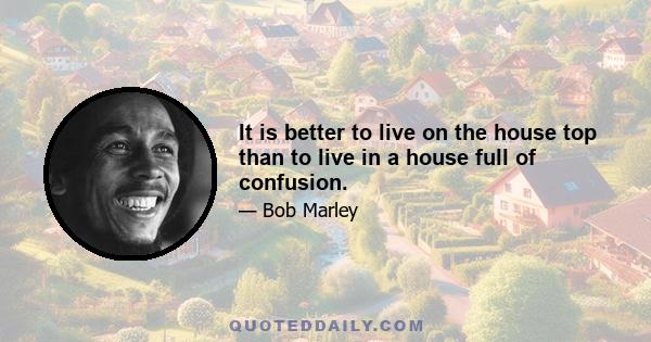 It is better to live on the house top than to live in a house full of confusion.