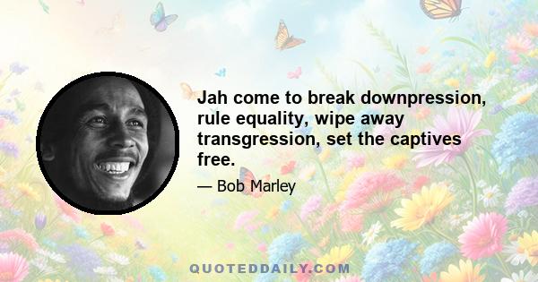 Jah come to break downpression, rule equality, wipe away transgression, set the captives free.