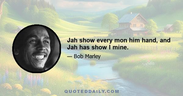 Jah show every mon him hand, and Jah has show I mine.