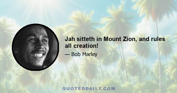 Jah sitteth in Mount Zion, and rules all creation!