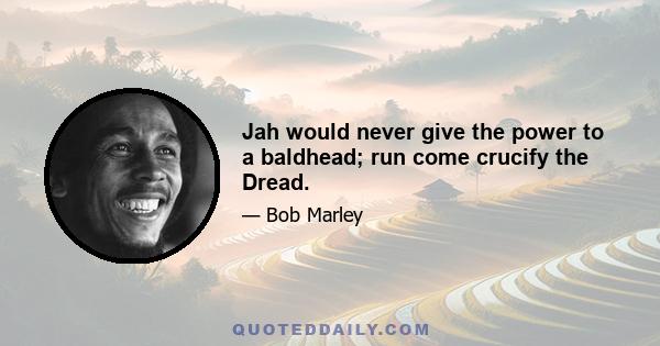 Jah would never give the power to a baldhead; run come crucify the Dread.