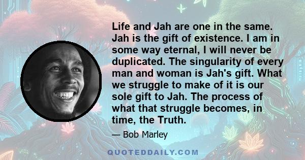 Life and Jah are one in the same. Jah is the gift of existence. I am in some way eternal, I will never be duplicated.