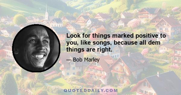 Look for things marked positive to you, like songs, because all dem things are right.