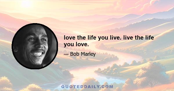 love the life you live. live the life you love.