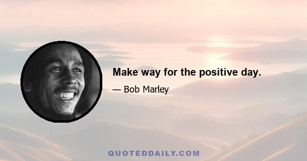 Make way for the positive day.